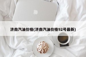 济南汽油价格(济南汽油价格92号最新)