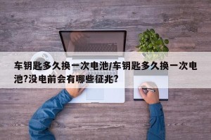 车钥匙多久换一次电池/车钥匙多久换一次电池?没电前会有哪些征兆?