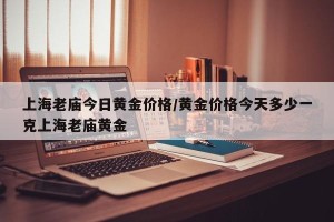 上海老庙今日黄金价格/黄金价格今天多少一克上海老庙黄金