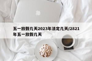 五一放假几天2023年法定几天/2821年五一放假几天