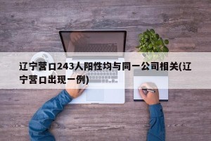 辽宁营口243人阳性均与同一公司相关(辽宁营口出现一例)