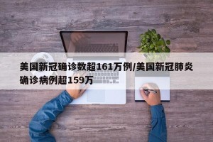 美国新冠确诊数超161万例/美国新冠肺炎确诊病例超159万