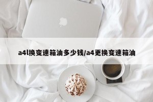 a4l换变速箱油多少钱/a4更换变速箱油