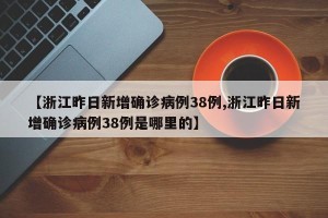 【浙江昨日新增确诊病例38例,浙江昨日新增确诊病例38例是哪里的】
