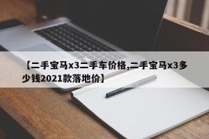 【二手宝马x3二手车价格,二手宝马x3多少钱2021款落地价】