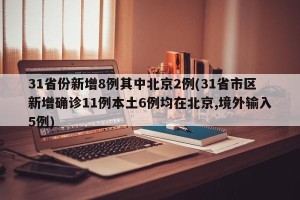 31省份新增8例其中北京2例(31省市区新增确诊11例本土6例均在北京,境外输入5例)