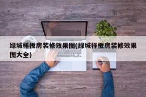 绿城样板房装修效果图(绿城样板房装修效果图大全)