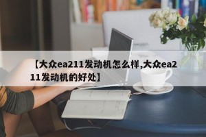 【大众ea211发动机怎么样,大众ea211发动机的好处】
