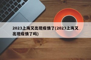 2023上海又出现疫情了(2023上海又出现疫情了吗)