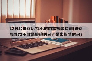 22日起抵京后72小时内需核酸检测(进京核酸72小时是检验时间还是出报告时间)