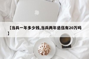 【当兵一年多少钱,当兵两年退伍有20万吗】
