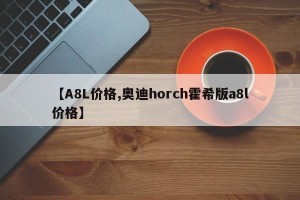 【A8L价格,奥迪horch霍希版a8l价格】