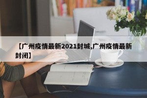 【广州疫情最新2021封城,广州疫情最新封闭】