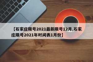 【石家庄限号2021最新限号12月,石家庄限号2021年时间表1月份】