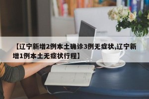 【辽宁新增2例本土确诊3例无症状,辽宁新增1例本土无症状行程】