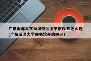 广东海洋大学海滨校区图书馆WIFI怎么连(广东海洋大学图书馆开放时间)