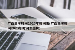 广西高考时间2023年时间表(广西高考时间2023年时间表图片)