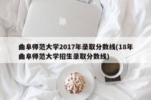 曲阜师范大学2017年录取分数线(18年曲阜师范大学招生录取分数线)