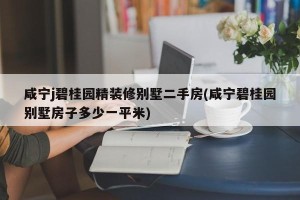 咸宁j碧桂园精装修别墅二手房(咸宁碧桂园别墅房子多少一平米)