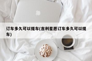订车多久可以提车(吉利星愿订车多久可以提车)