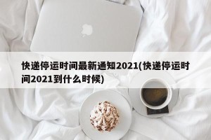 快递停运时间最新通知2021(快递停运时间2021到什么时候)