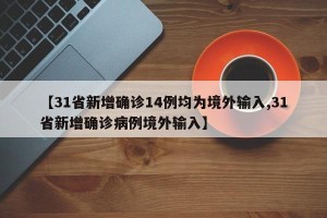 【31省新增确诊14例均为境外输入,31省新增确诊病例境外输入】