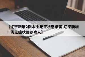 【辽宁新增2例本土无症状感染者,辽宁新增一例无症状确诊病人】