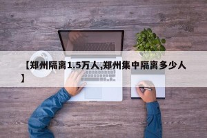 【郑州隔离1.5万人,郑州集中隔离多少人】