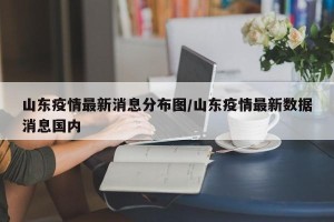 山东疫情最新消息分布图/山东疫情最新数据消息国内