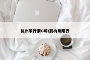 杭州限行浙G嘛/到杭州限行