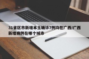 31省区市新增本土确诊7例均在广西/广西新增病例在哪个城市