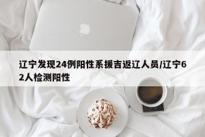 辽宁发现24例阳性系援吉返辽人员/辽宁62人检测阳性
