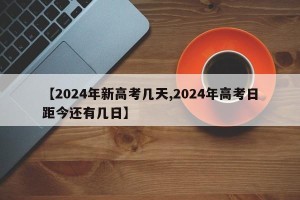 【2024年新高考几天,2024年高考日距今还有几日】