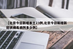 【北京今日新增本土23例,北京今日新增新冠状病毒病例多少例】