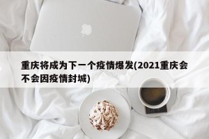 重庆将成为下一个疫情爆发(2021重庆会不会因疫情封城)