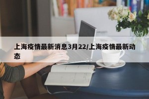 上海疫情最新消息3月22/上海疫情最新动态