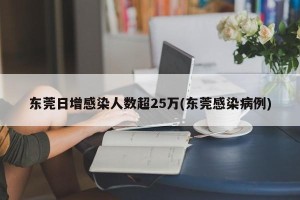 东莞日增感染人数超25万(东莞感染病例)