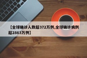 【全球确诊人数超372万例,全球确诊病例超2863万例】