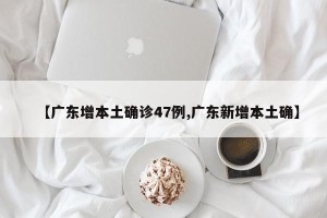 【广东增本土确诊47例,广东新增本土确】