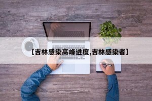 【吉林感染高峰进度,吉林感染者】
