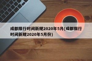 成都限行时间新规2020年5月(成都限行时间新规2020年5月份)
