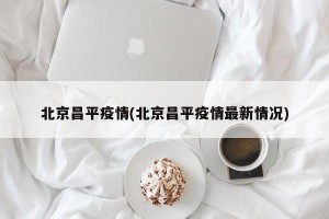 北京昌平疫情(北京昌平疫情最新情况)