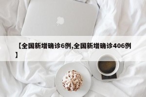 【全国新增确诊6例,全国新增确诊406例】