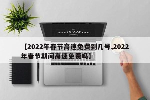 【2022年春节高速免费到几号,2022年春节期间高速免费吗】