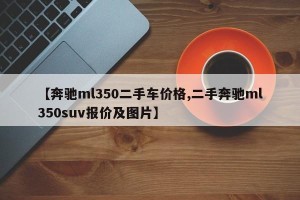 【奔驰ml350二手车价格,二手奔驰ml350suv报价及图片】