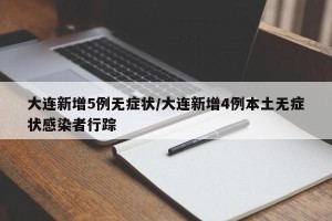 大连新增5例无症状/大连新增4例本土无症状感染者行踪