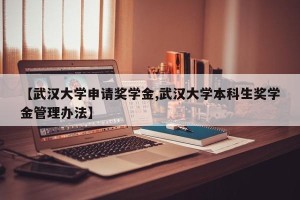 【武汉大学申请奖学金,武汉大学本科生奖学金管理办法】