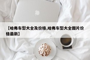【哈弗车型大全及价格,哈弗车型大全图片价格最新】