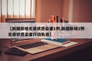 【新疆新增无症状感染者1例,新疆新增2例无症状感染者行动轨迹】