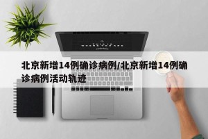 北京新增14例确诊病例/北京新增14例确诊病例活动轨迹